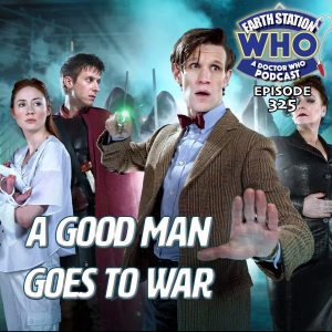 Earth Station Who Ep 325, Doctor Who: A Good Man Goes To War Review