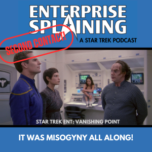 Top portion features the EnterpriseSplaining logo with the subheading “A Star Trek Podcast” Middle portion is an image from the Enterprise episode Vanishing Point showing Archer, T'Pol, and Flox are standing in sickbay looking serious. Hoshi, in workout clothes, is sitting on a counter behind them with her feet up, looking annoyed. with the words “Star Trek Enterprise: Vanishing Point. Below, there’s a section in blue with the white letters saying “It was Misogyny All Along!” Over the image is a stamp saying “SECOND CONTACT”