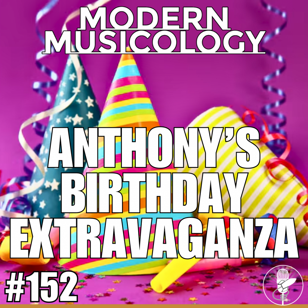 Modern Musicology #152 - Anthony's Birthday Extravaganza!