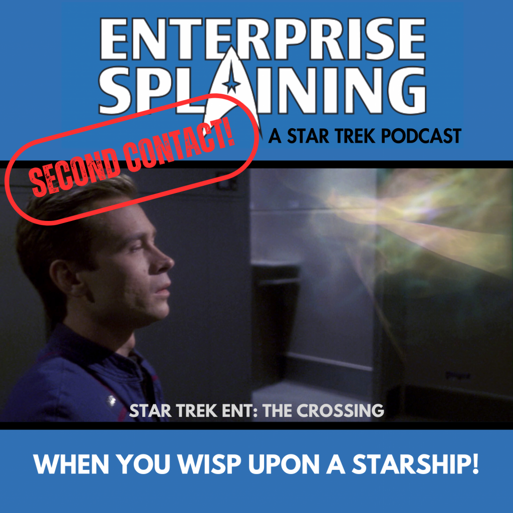 Top portion features the EnterpriseSplaining logo with the subheading “A Star Trek Podcast” Middle portion is an image from the Enterprise episode The Crossing showing Trip staring at a wisp with the words “Star Trek Enterprise: The Crossing . Below, there’s a section in blue with the white letters saying “When You Wisp Upon a Starship!” Over the image is a stamp saying “SECOND CONTACT”